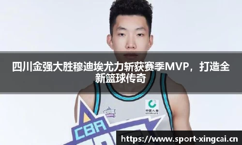 四川金强大胜穆迪埃尤力斩获赛季MVP，打造全新篮球传奇