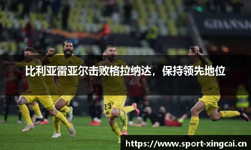 比利亚雷亚尔击败格拉纳达，保持领先地位