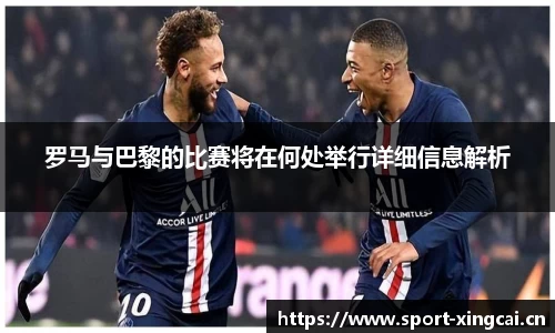 罗马与巴黎的比赛将在何处举行详细信息解析