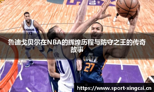 鲁迪戈贝尔在NBA的辉煌历程与防守之王的传奇故事