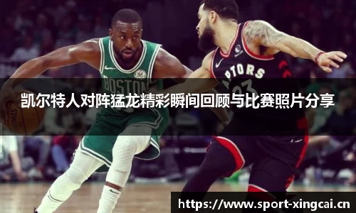 凯尔特人对阵猛龙精彩瞬间回顾与比赛照片分享
