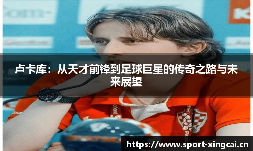 卢卡库：从天才前锋到足球巨星的传奇之路与未来展望