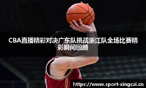 CBA直播精彩对决广东队挑战浙江队全场比赛精彩瞬间回顾