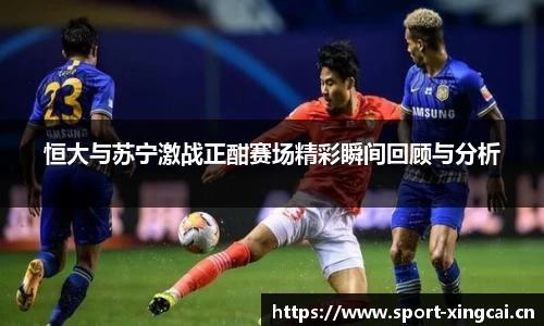 恒大与苏宁激战正酣赛场精彩瞬间回顾与分析