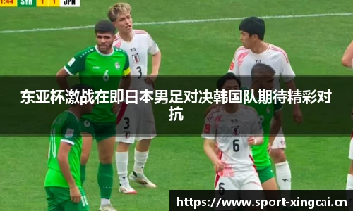 东亚杯激战在即日本男足对决韩国队期待精彩对抗