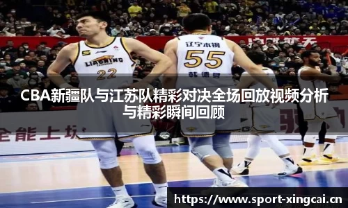 CBA新疆队与江苏队精彩对决全场回放视频分析与精彩瞬间回顾